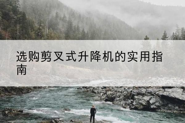 临渭剪叉式升降机怎么选-选购剪叉式升降机的实用指南
