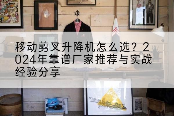 临渭升降平台厂家推荐-移动剪叉升降机怎么选?2024年靠谱厂家推荐与实战经验分享