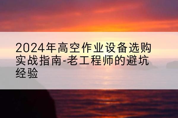 临渭高空作业升降机厂家推荐-2024年高空作业设备选购实战指南-老工程师的避坑经验