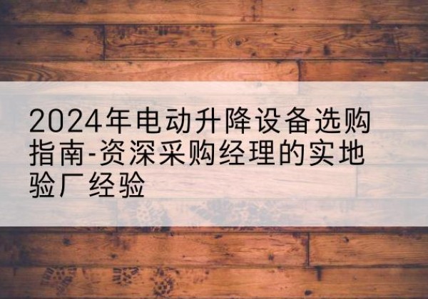 临渭电动剪叉升降平台厂家-2024年电动升降设备选购指南-资深采购经理的实地验厂经验