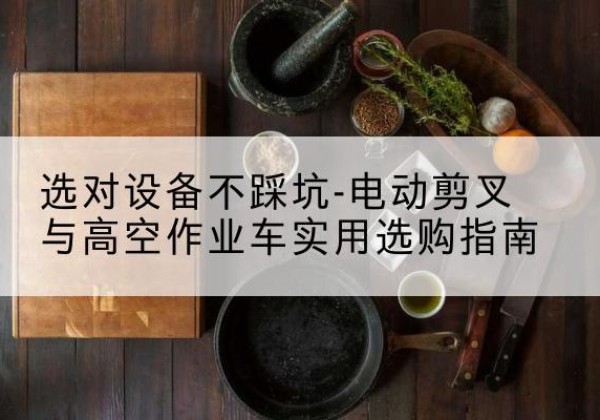 临渭电动剪叉升降平台怎么选-选对设备不踩坑-电动剪叉与高空作业车实用选购指南