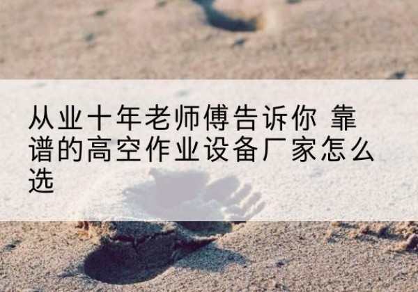 临渭高空作业升降机厂家推荐-从业十年老师傅告诉你 靠谱的高空作业设备厂家怎么选