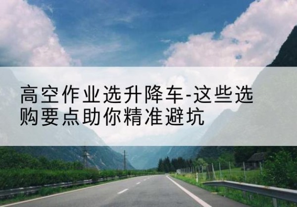 临渭升降车厂家-高空作业选升降车-这些选购要点助你*避坑