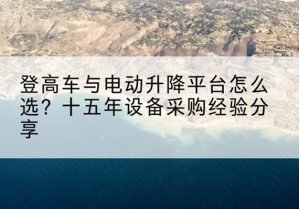 临渭登高车厂家厂家-登高车与电动升降平台怎么选？十五年设备采购经验分享