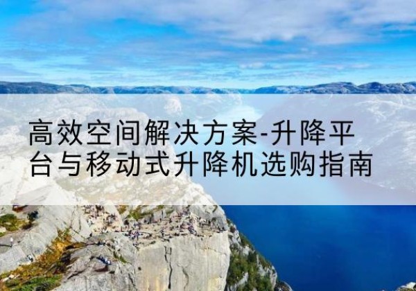临渭升降平台厂家-*空间解决方案-升降平台与移动式升降机选购指南