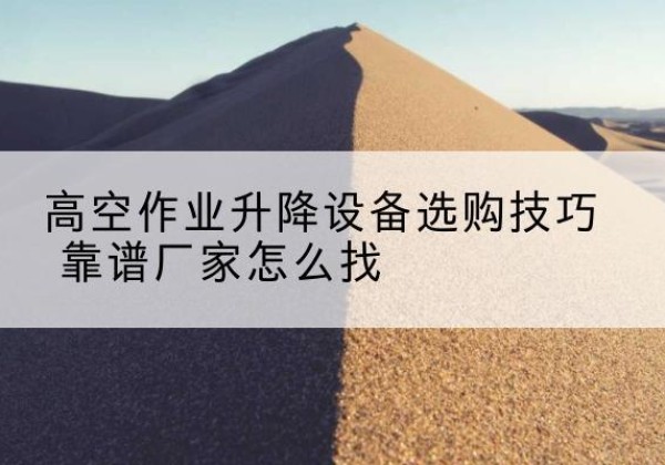 临渭电动升降平台厂家推荐-高空作业升降设备选购技巧 靠谱厂家怎么找