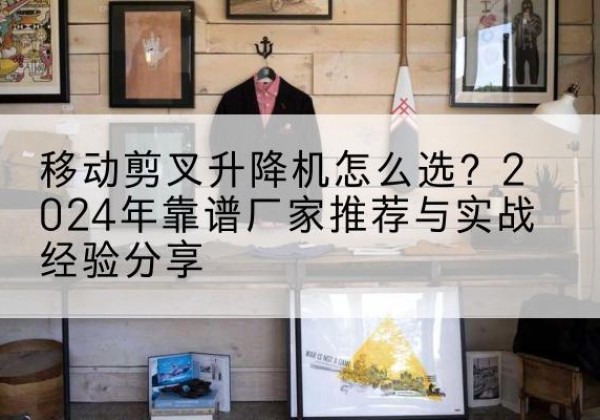 临渭升降平台厂家推荐-移动剪叉升降机怎么选？2024年靠谱厂家推荐与实战经验分享