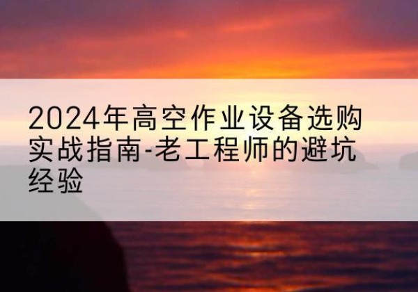 临渭高空作业升降机厂家推荐-2024年高空作业设备选购实战指南-老工程师的避坑经验